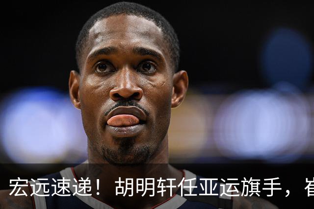 宏远速递！胡明轩任亚运旗手，崔永熙重回巅峰，广东分组结果出炉